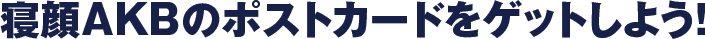 寝顔AKBのポストカードをゲットしよう！