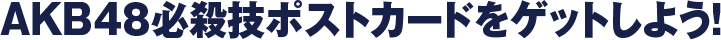 AKB48必殺技ポストカードをゲットしよう！