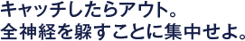 キャッチしたらアウト。全神経を躱すことに集中せよ。