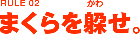 RULE02 まくらを躱せ。