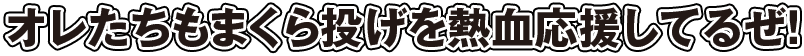 オレたちも枕投げを熱血応援してるぜ！