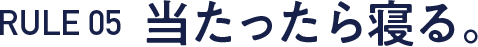 RULE 05  当たったら寝る。