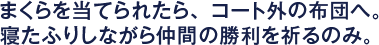 まくらを当てられたら、コート外の布団へ。寝たふりしながら仲間の勝利を祈るのみ。