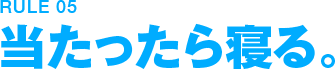 RULE05 当たったら寝る。